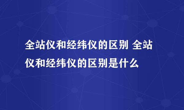 全站仪和经纬仪的区别 全站仪和经纬仪的区别是什么