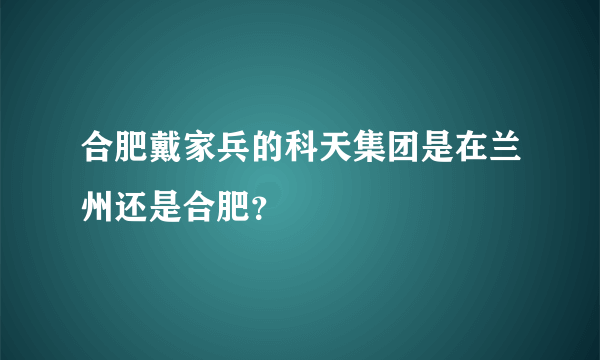 合肥戴家兵的科天集团是在兰州还是合肥？