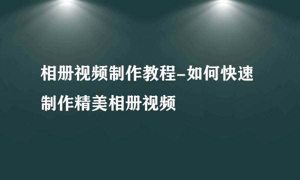 相册视频制作教程-如何快速制作精美相册视频