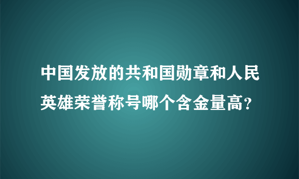 中国发放的共和国勋章和人民英雄荣誉称号哪个含金量高？