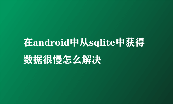 在android中从sqlite中获得数据很慢怎么解决