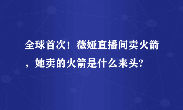 全球首次！薇娅直播间卖火箭，她卖的火箭是什么来头?