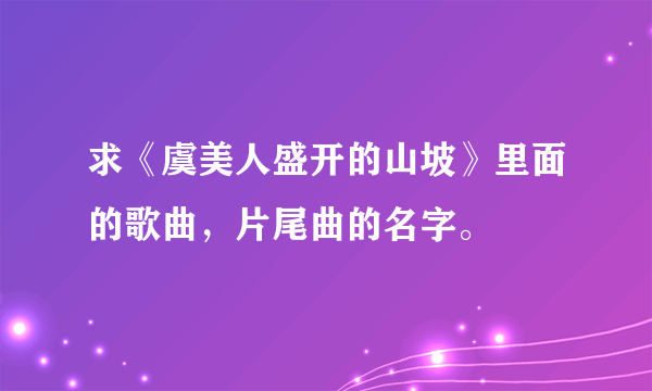 求《虞美人盛开的山坡》里面的歌曲，片尾曲的名字。