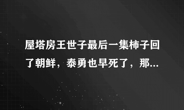 屋塔房王世子最后一集柿子回了朝鲜，泰勇也早死了，那个男人是哪儿来的？？