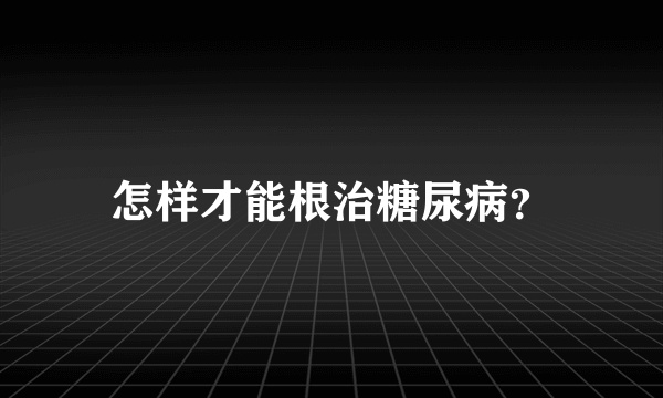 怎样才能根治糖尿病？