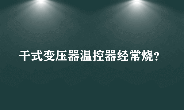 干式变压器温控器经常烧？