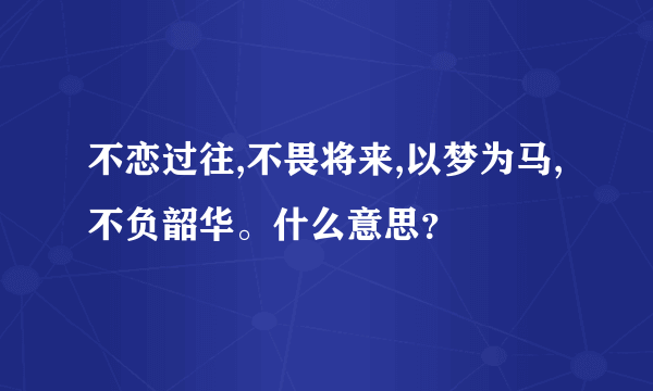 不恋过往,不畏将来,以梦为马,不负韶华。什么意思？