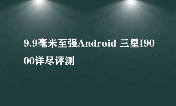 9.9毫米至强Android 三星I9000详尽评测