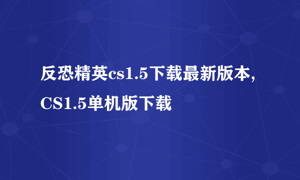 反恐精英cs1.5下载最新版本,CS1.5单机版下载