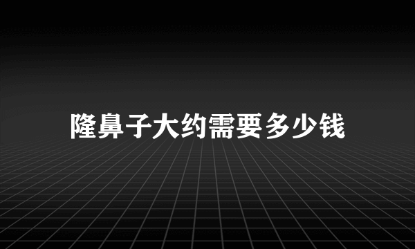 隆鼻子大约需要多少钱