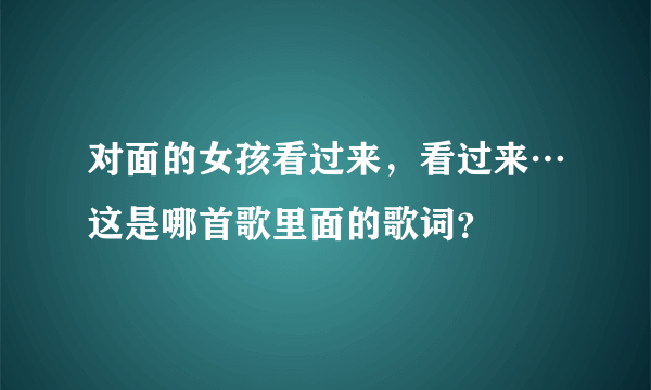 对面的女孩看过来，看过来…这是哪首歌里面的歌词？