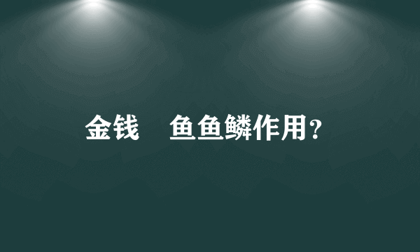 金钱鮸鱼鱼鳞作用？