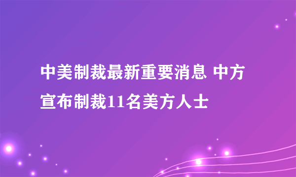 中美制裁最新重要消息 中方宣布制裁11名美方人士