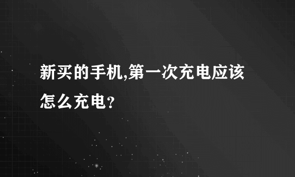 新买的手机,第一次充电应该怎么充电？