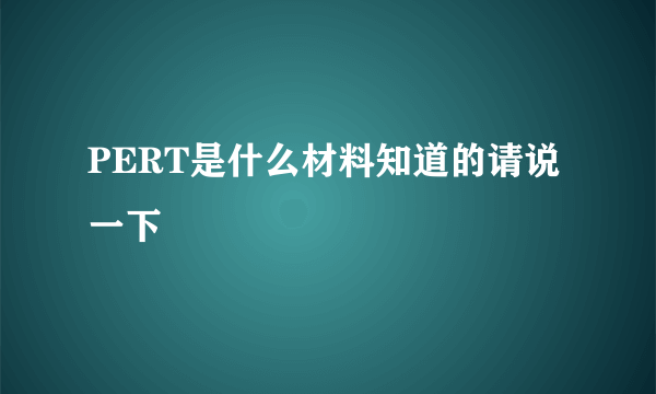 PERT是什么材料知道的请说一下