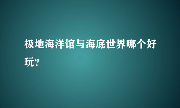 极地海洋馆与海底世界哪个好玩？