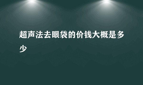 超声法去眼袋的价钱大概是多少