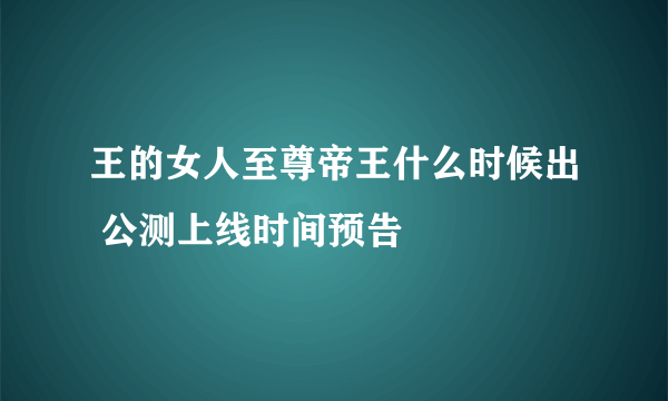 王的女人至尊帝王什么时候出 公测上线时间预告