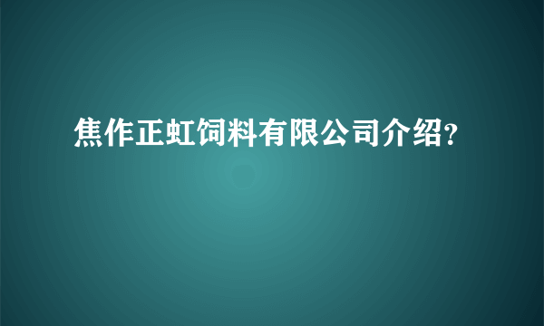 焦作正虹饲料有限公司介绍？