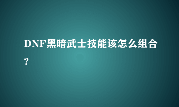 DNF黑暗武士技能该怎么组合?