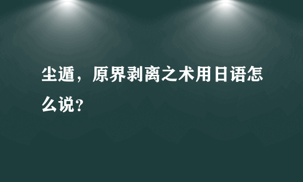 尘遁，原界剥离之术用日语怎么说？