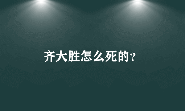 齐大胜怎么死的？