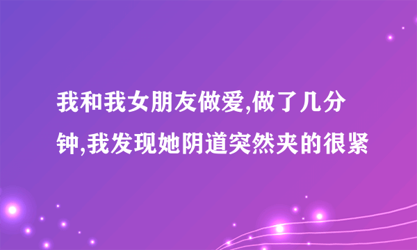 我和我女朋友做爱,做了几分钟,我发现她阴道突然夹的很紧