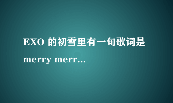 EXO 的初雪里有一句歌词是 merry merry Christmas 谁知道是