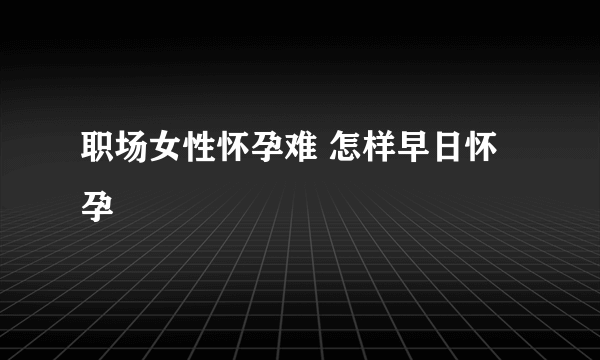 职场女性怀孕难 怎样早日怀孕