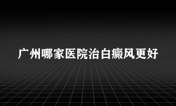 广州哪家医院治白癜风更好