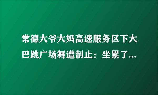 常德大爷大妈高速服务区下大巴跳广场舞遭制止：坐累了放松一下, 你怎么看？