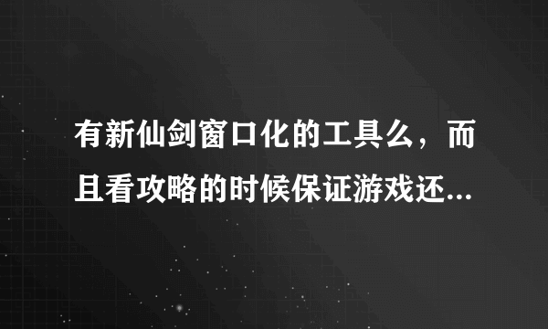 有新仙剑窗口化的工具么，而且看攻略的时候保证游戏还能继续玩