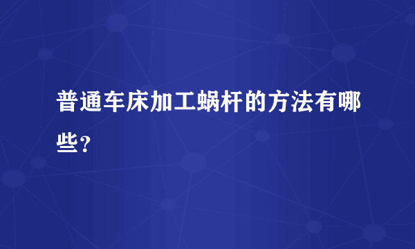 普通车床加工蜗杆的方法有哪些？