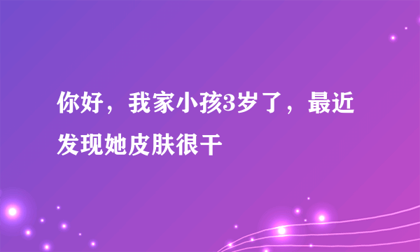 你好，我家小孩3岁了，最近发现她皮肤很干