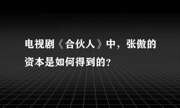 电视剧《合伙人》中，张傲的资本是如何得到的？