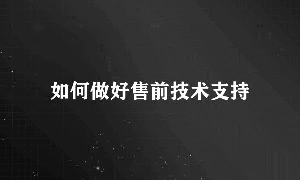 如何做好售前技术支持