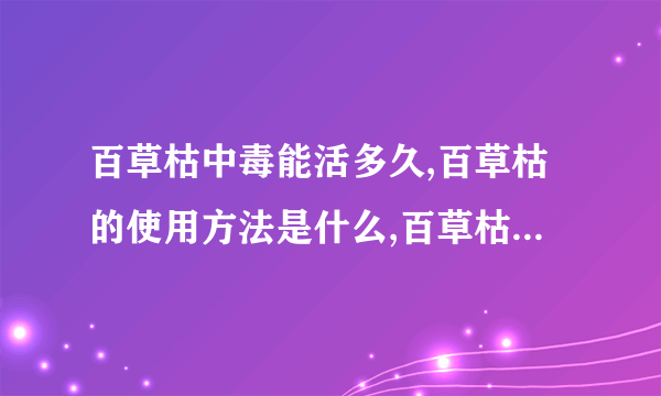 百草枯中毒能活多久,百草枯的使用方法是什么,百草枯的毒性有多大,中百草枯毒后的临床症状有哪些