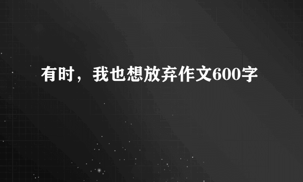 有时，我也想放弃作文600字