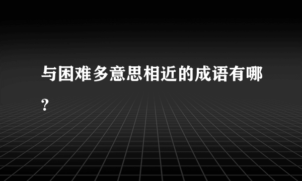 与困难多意思相近的成语有哪？