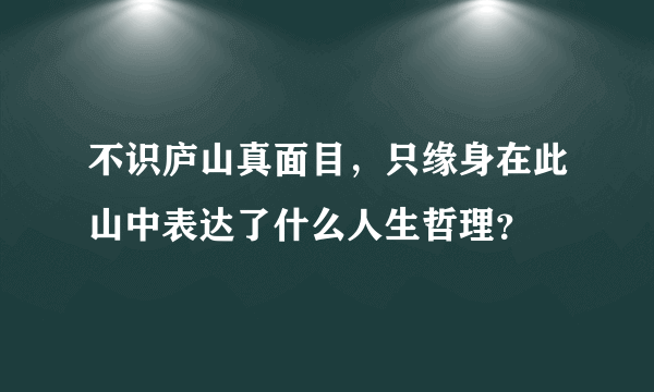 不识庐山真面目，只缘身在此山中表达了什么人生哲理？