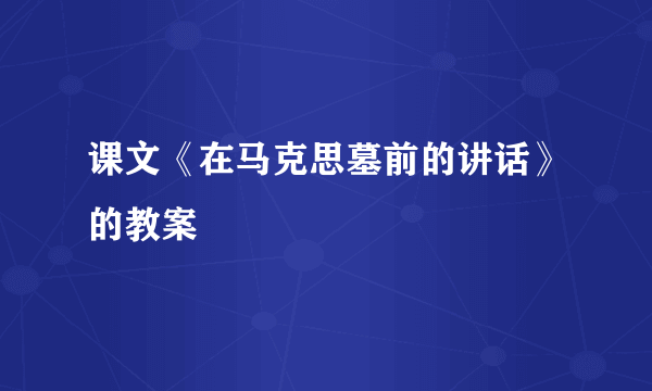 课文《在马克思墓前的讲话》的教案