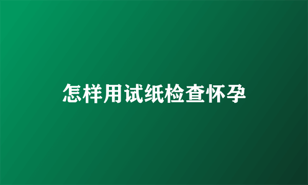 怎样用试纸检查怀孕