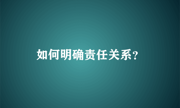 如何明确责任关系？