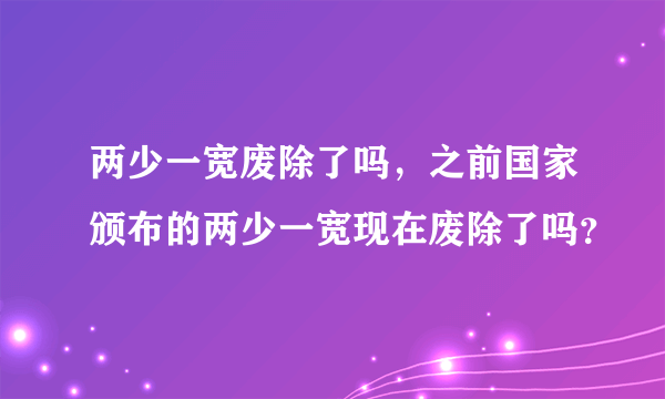 两少一宽废除了吗，之前国家颁布的两少一宽现在废除了吗？