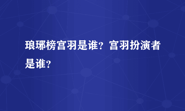 琅琊榜宫羽是谁？宫羽扮演者是谁？