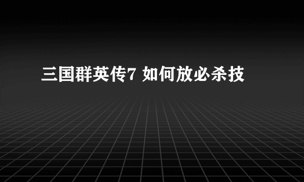 三国群英传7 如何放必杀技