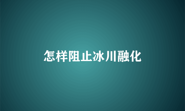 怎样阻止冰川融化