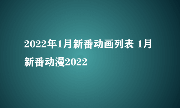 2022年1月新番动画列表 1月新番动漫2022