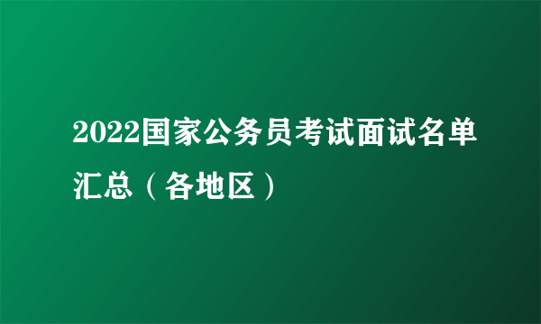 2022国家公务员考试面试名单汇总（各地区）