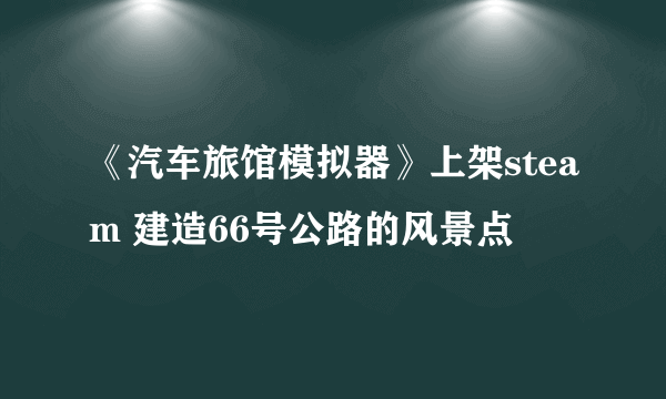 《汽车旅馆模拟器》上架steam 建造66号公路的风景点